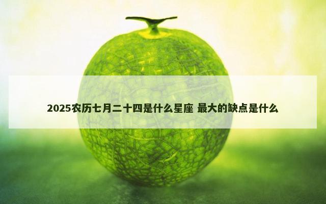 2025农历七月二十四是什么星座 最大的缺点是什么