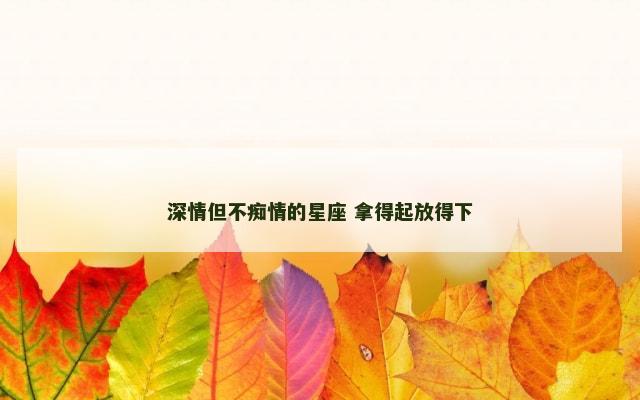 深情但不痴情的星座 拿得起放得下