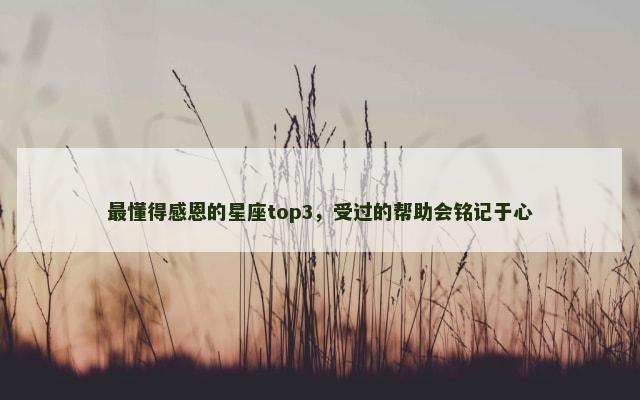 最懂得感恩的星座top3，受过的帮助会铭记于心