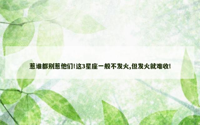惹谁都别惹他们!这3星座一般不发火,但发火就难收!