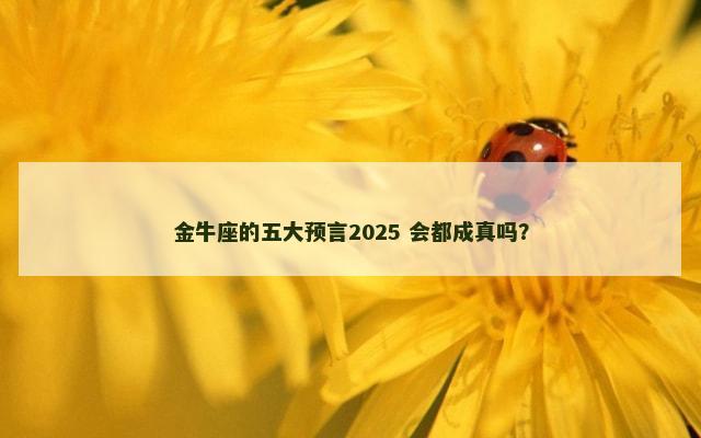 金牛座的五大预言2025 会都成真吗？