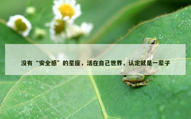 没有“安全感”的星座，活在自己世界，认定就是一辈子