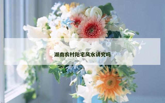 湖南农村阳宅风水讲究吗