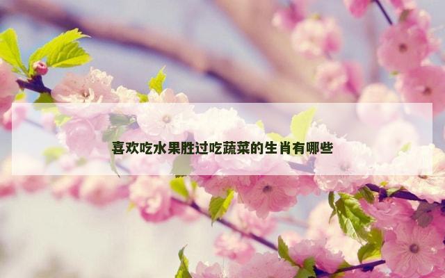 喜欢吃水果胜过吃蔬菜的生肖有哪些