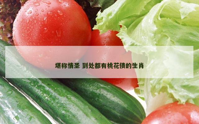 堪称情圣 到处都有桃花债的生肖