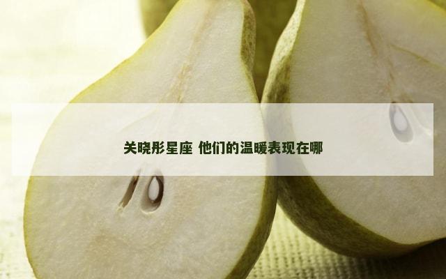 关晓彤星座 他们的温暖表现在哪