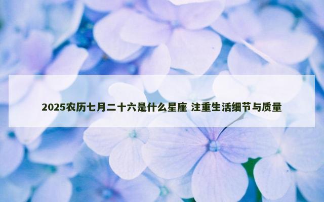 2025农历七月二十六是什么星座 注重生活细节与质量