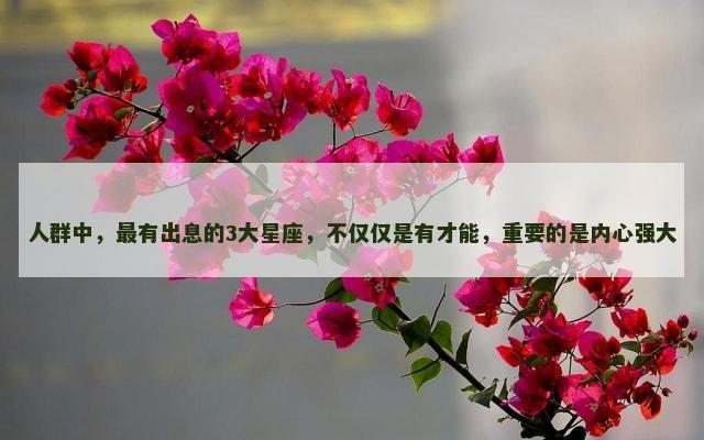 人群中，最有出息的3大星座，不仅仅是有才能，重要的是内心强大