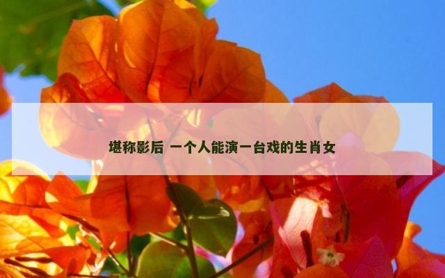 堪称影后 一个人能演一台戏的生肖女
