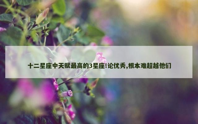 十二星座中天赋最高的3星座!论优秀,根本难超越他们
