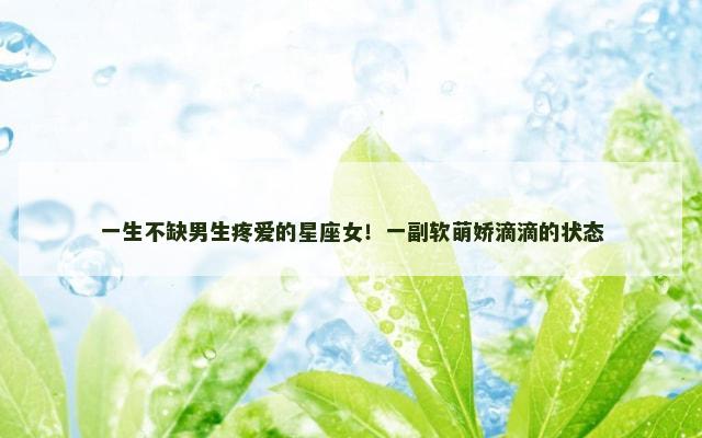 一生不缺男生疼爱的星座女！一副软萌娇滴滴的状态