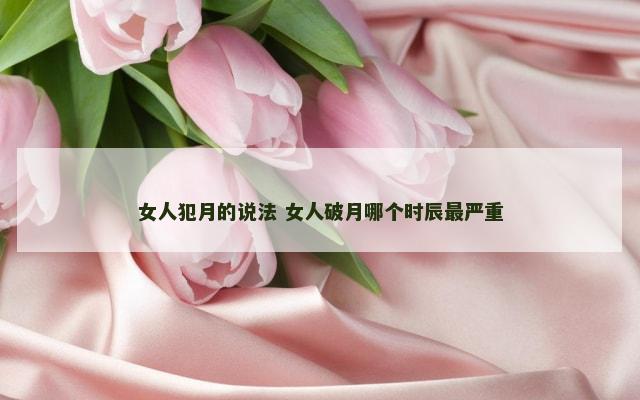女人犯月的说法 女人破月哪个时辰最严重