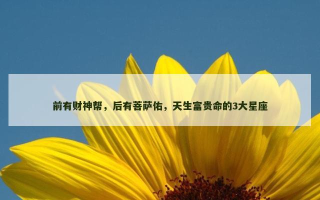 前有财神帮，后有菩萨佑，天生富贵命的3大星座