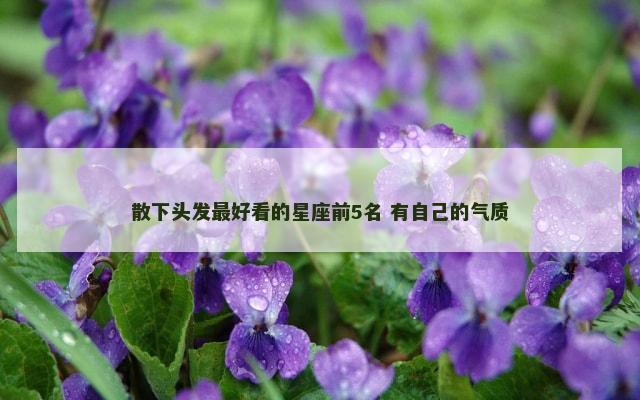散下头发最好看的星座前5名 有自己的气质