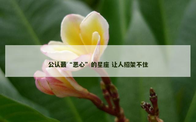 公认最“恶心”的星座 让人招架不住