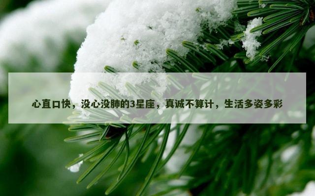 心直口快，没心没肺的3星座，真诚不算计，生活多姿多彩