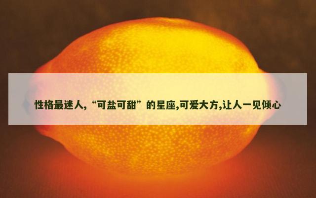 性格最迷人,“可盐可甜”的星座,可爱大方,让人一见倾心