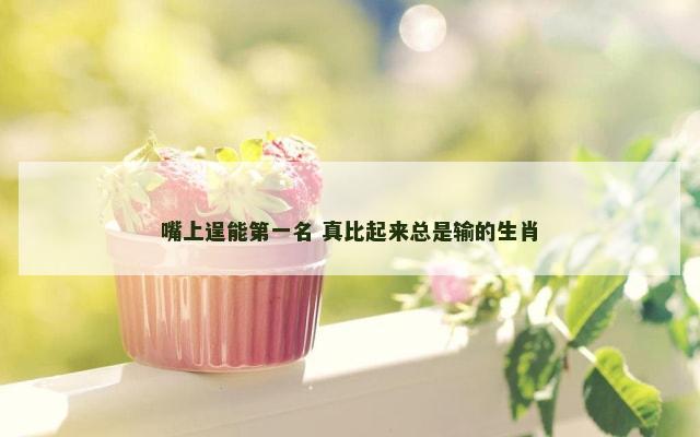 嘴上逞能第一名 真比起来总是输的生肖