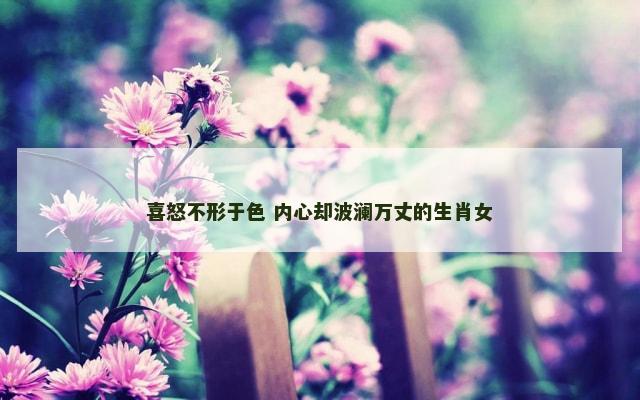喜怒不形于色 内心却波澜万丈的生肖女
