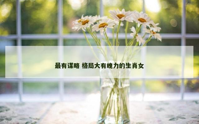 最有谋略 格局大有魄力的生肖女