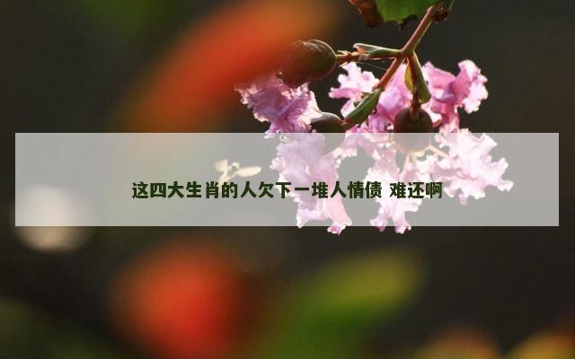 这四大生肖的人欠下一堆人情债 难还啊