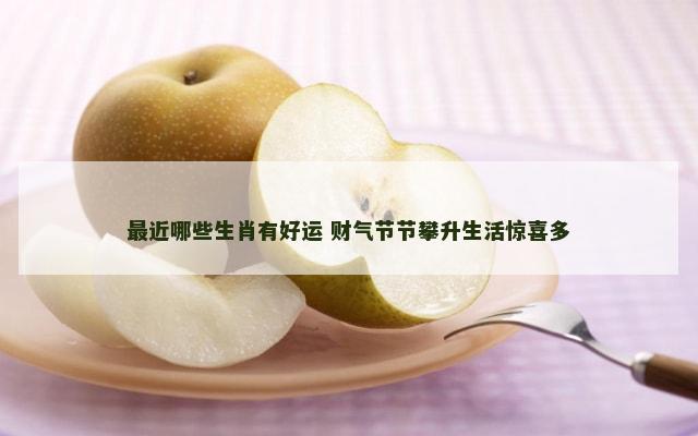 最近哪些生肖有好运 财气节节攀升生活惊喜多