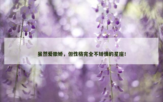 虽然爱撒娇，但性格完全不矫情的星座！