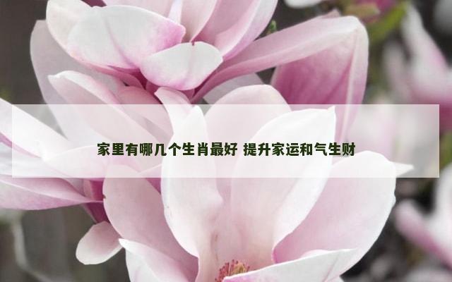 家里有哪几个生肖最好 提升家运和气生财