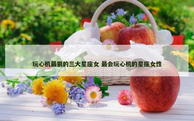玩心机最狠的三大星座女 最会玩心机的星座女性