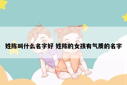 姓陈叫什么名字好 姓陈的女孩有气质的名字
