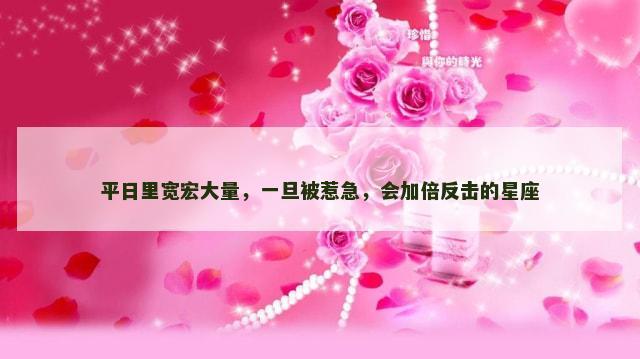 平日里宽宏大量，一旦被惹急，会加倍反击的星座