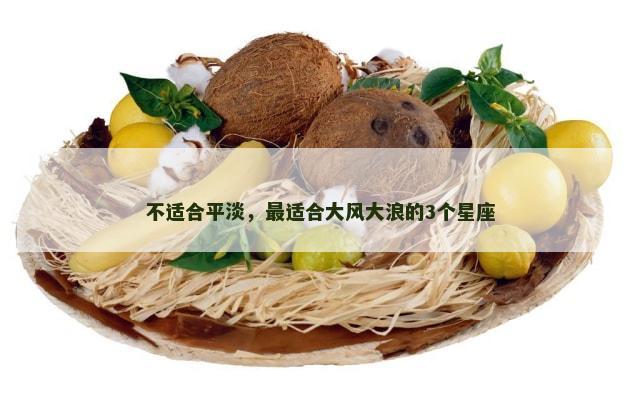 不适合平淡，最适合大风大浪的3个星座