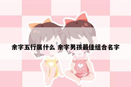 余字五行属什么 余字男孩最佳组合名字