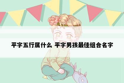 平字五行属什么 平字男孩最佳组合名字