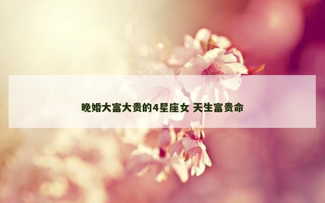晚婚大富大贵的4星座女 天生富贵命