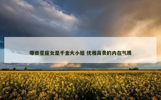 哪些星座女是千金大小姐 优雅高贵的内在气质