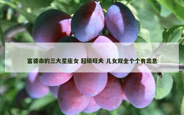 富婆命的三大星座女 超级旺夫 儿女双全个个有出息