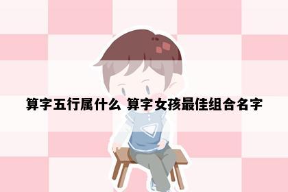 算字五行属什么 算字女孩最佳组合名字