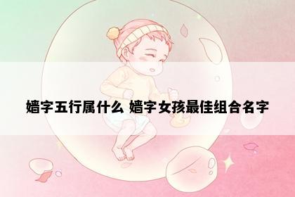 嫱字五行属什么 嫱字女孩最佳组合名字