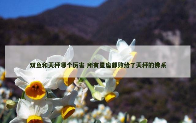 双鱼和天秤哪个厉害 所有星座都败给了天秤的佛系