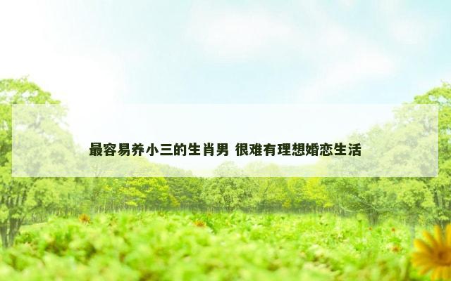 最容易养小三的生肖男 很难有理想婚恋生活