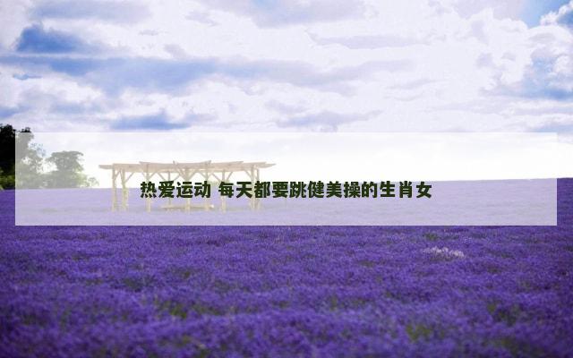 热爱运动 每天都要跳健美操的生肖女