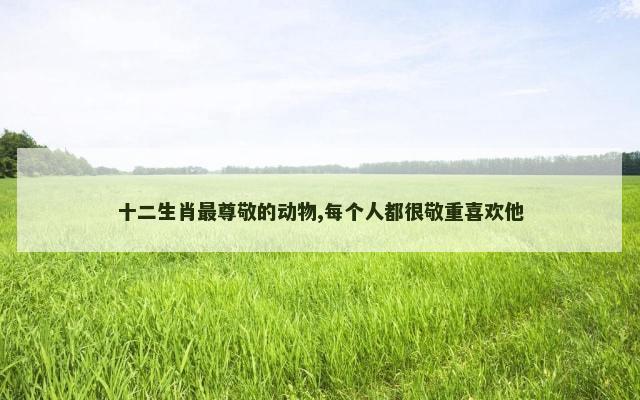 十二生肖最尊敬的动物,每个人都很敬重喜欢他