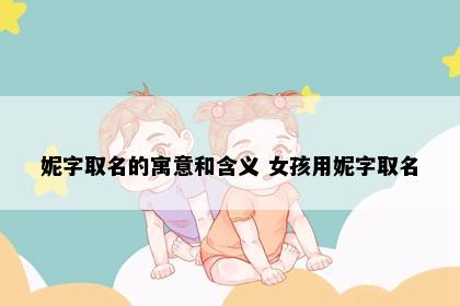 妮字取名的寓意和含义 女孩用妮字取名