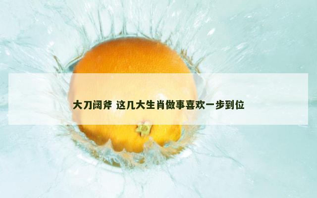 大刀阔斧 这几大生肖做事喜欢一步到位