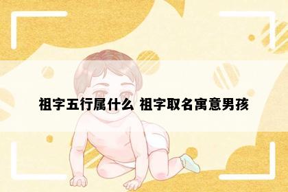 祖字五行属什么 祖字取名寓意男孩