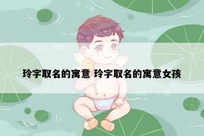 玲字取名的寓意 玲字取名的寓意女孩