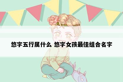 悠字五行属什么 悠字女孩最佳组合名字