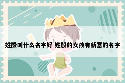 姓殷叫什么名字好 姓殷的女孩有新意的名字