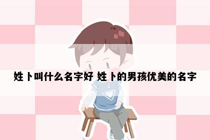 姓卜叫什么名字好 姓卜的男孩优美的名字
